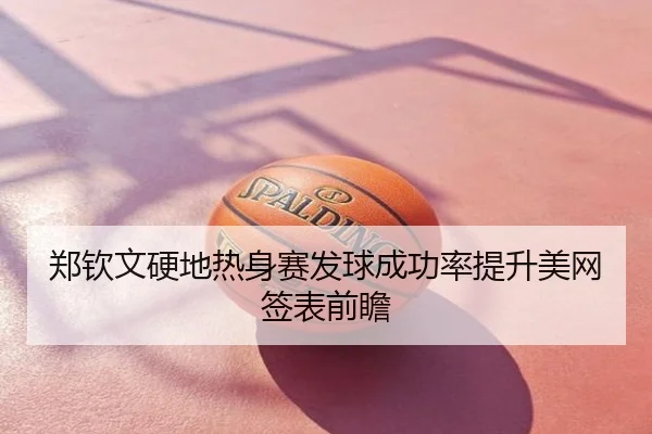 郑钦文硬地热身赛发球成功率提升美网签表前瞻