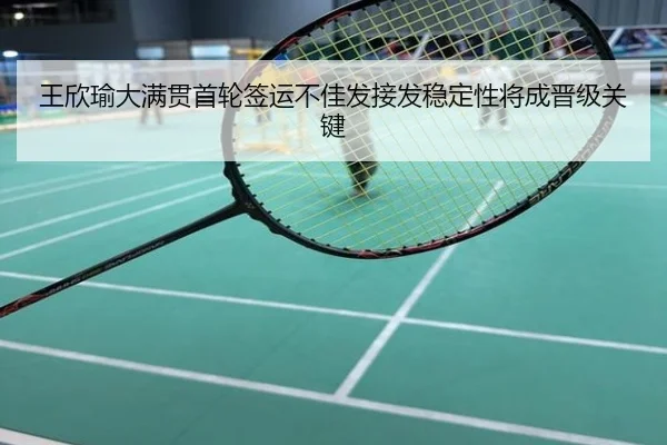 王欣瑜大满贯首轮签运不佳发接发稳定性将成晋级关键