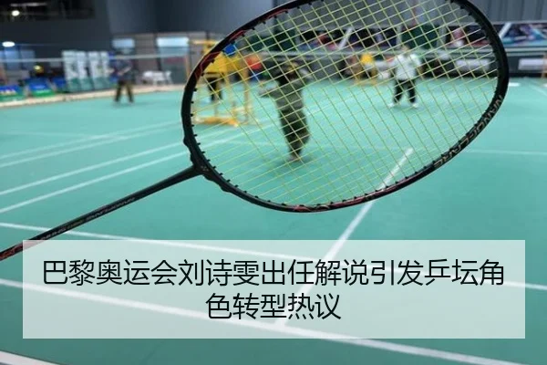 巴黎奥运会刘诗雯出任解说引发乒坛角色转型热议