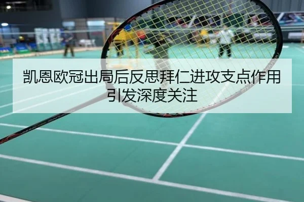 凯恩欧冠出局后反思拜仁进攻支点作用引发深度关注