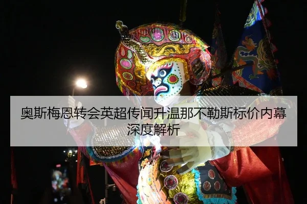 奥斯梅恩转会英超传闻升温那不勒斯标价内幕深度解析