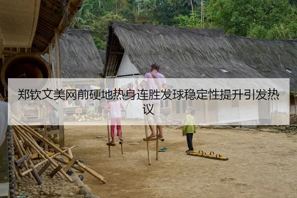 郑钦文美网前硬地热身连胜发球稳定性提升引发热议