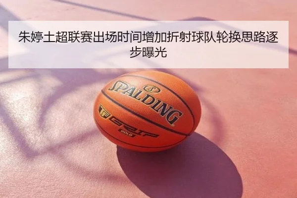 朱婷土超联赛出场时间增加折射球队轮换思路逐步曝光