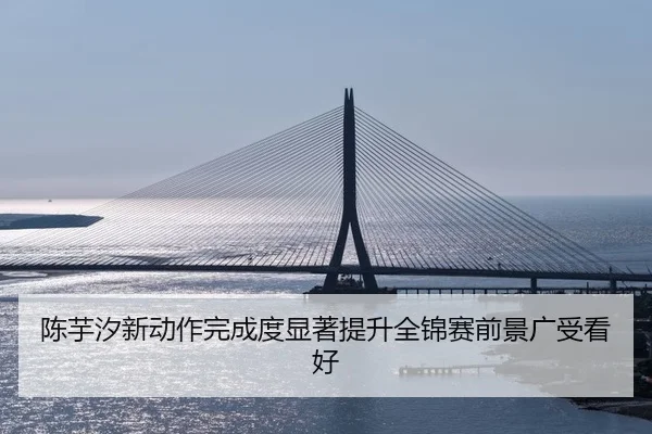 陈芋汐新动作完成度显著提升全锦赛前景广受看好