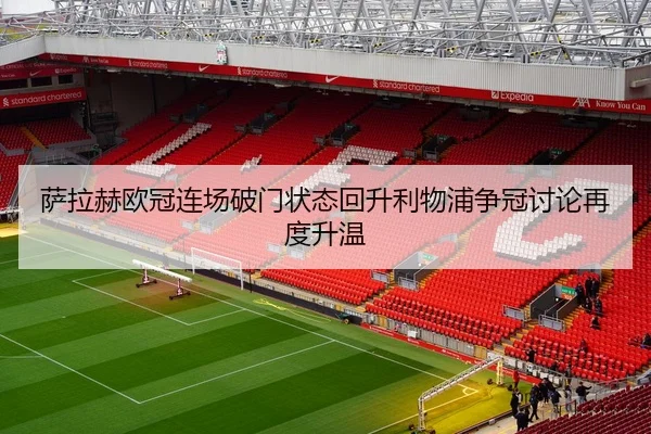 萨拉赫欧冠连场破门状态回升利物浦争冠讨论再度升温