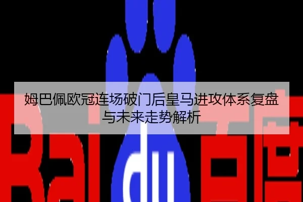 姆巴佩欧冠连场破门后皇马进攻体系复盘与未来走势解析