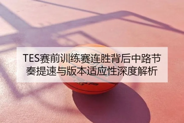 TES赛前训练赛连胜背后中路节奏提速与版本适应性深度解析