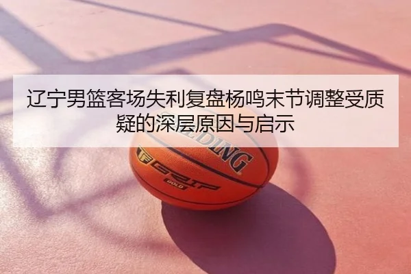 辽宁男篮客场失利复盘杨鸣末节调整受质疑的深层原因与启示